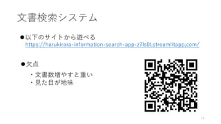 文書検索システム
14
⚫以下のサイトから遊べる
https://harukirara-information-search-app-z7ls0l.streamlitapp.com/
⚫欠点
・文書数増やすと重い
・見た目が地味
 
