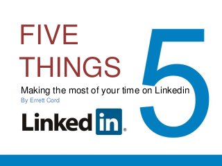 FIVE
THINGS
Making the Most of your time on Linkedin
By Errett Cord
 