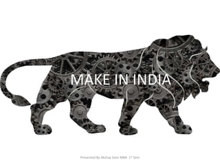 MAKE IN INDIA MAKE IN INDIA 
Presented By Akshay Saini MBA 1st Sem 
 
