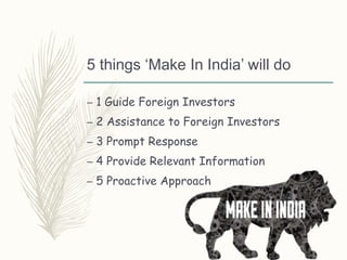 5 things ‘Make In India’ will do
– 1 Guide Foreign Investors
– 2 Assistance to Foreign Investors
– 3 Prompt Response
– 4 Provide Relevant Information
– 5 Proactive Approach
 