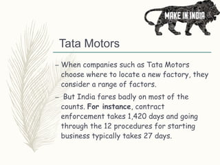 Tata Motors
– When companies such as Tata Motors
choose where to locate a new factory, they
consider a range of factors.
– But India fares badly on most of the
counts. For instance, contract
enforcement takes 1,420 days and going
through the 12 procedures for starting
business typically takes 27 days.
 