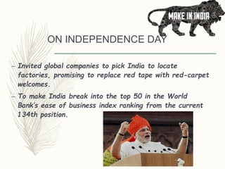 ON INDEPENDENCE DAY
– Invited global companies to pick India to locate
factories, promising to replace red tape with red-carpet
welcomes.
– To make India break into the top 50 in the World
Bank’s ease of business index ranking from the current
134th position.
 