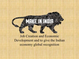 Job Creation and Economic
Development and to give the Indian
economy global recognition
 
