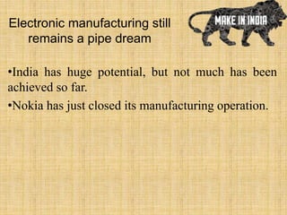 Electronic manufacturing still
remains a pipe dream
•India has huge potential, but not much has been
achieved so far.
•Nokia has just closed its manufacturing operation.
 