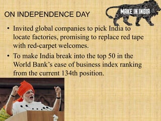 ON INDEPENDENCE DAY
• Invited global companies to pick India to
locate factories, promising to replace red tape
with red-carpet welcomes.
• To make India break into the top 50 in the
World Bank’s ease of business index ranking
from the current 134th position.
 