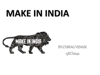 MAKE IN INDIA
BY:CHIRAG VENAIK
13ECU042
 