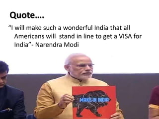 Quote….
“I will make such a wonderful India that all
Americans will stand in line to get a VISA for
India”- Narendra Modi
 