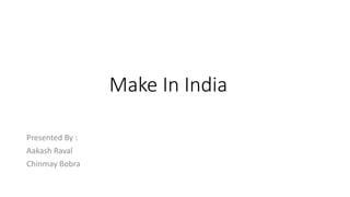 Make In India
Presented By :
Aakash Raval
Chinmay Bobra
 
