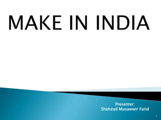 MAKE IN INDIA
1
Presenter:
Shahzad Musawwir Farid
 