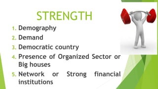 STRENGTH
1. Demography
2. Demand
3. Democratic country
4. Presence of Organized Sector or
Big houses
5. Network or Strong financial
institutions
 