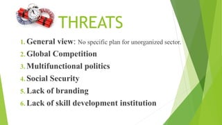THREATS
1. General view: No specific plan for unorganized sector.
2. Global Competition
3. Multifunctional politics
4. Social Security
5. Lack of branding
6. Lack of skill development institution
 