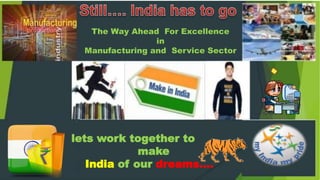 The Way Ahead For Excellence
in
Manufacturing and Service Sector
lets work together to
make
India of our dreams….
 