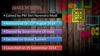 •Coined by PM Shri Narendra Modi
•Announced On 15th August 2014
•Owned By Government Of India
•Launched on 25 September 2014
•Decided on Global Summit
 