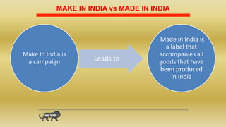 MAKE IN INDIA vs MADE IN INDIA
Make In India is
a campaign Leads to
Made in India is
a label that
accompanies all
goods that have
been produced
in India
 
