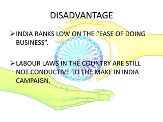 DISADVANTAGE
INDIA RANKS LOW ON THE “EASE OF DOING
BUSINESS”.
LABOUR LAWS IN THE COUNTRY ARE STILL
NOT CONDUCTIVE TO THE MAKE IN INDIA
CAMPAIGN.
 