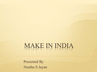 MAKE IN INDIA
Presented By
Neethu S Jayan
 