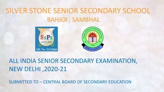 SILVER STONE SENIOR SECONDARY SCHOOL
BAHJOI , SAMBHAL
ALL INDIA SENIOR SECONDARY EXAMINATION,
NEW DELHI ,2020-21
SUBMITTED TO – CENTRAL BOARD OF SECONDARY EDUCATION
 