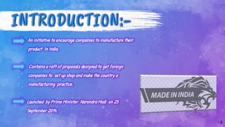An initiative to encourage companies to manufacture their
product In India.
Contains a raft of proposals designed to get foreign
companies to set up shop and make the country a
manufacturing practice.
Launched by Prime Minister Narendra Modi on 25
September 2014.
2