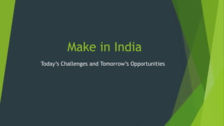Make in India
Today’s Challenges and Tomorrow’s Opportunities
 
