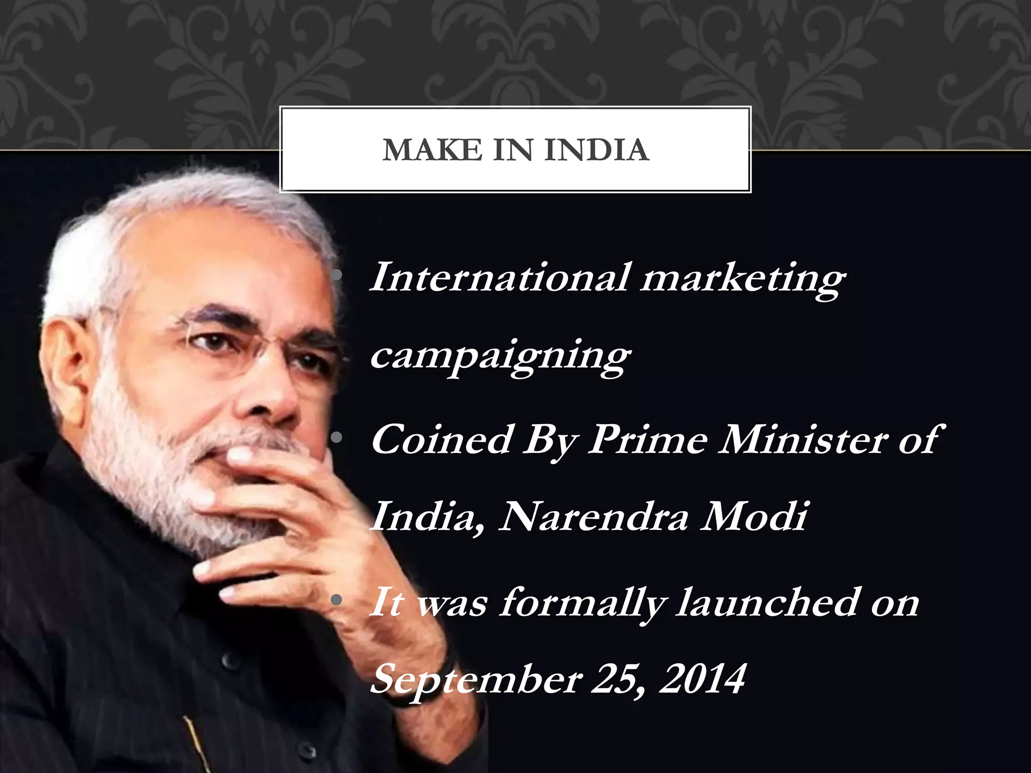 MAKE IN INDIA 
• International marketing 
campaigning 
• Coined By Prime Minister of 
India, Narendra Modi 
• It was formally launched on 
September 25, 2014 
 