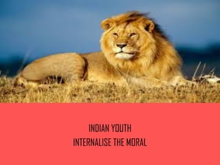 INDIAN YOUTH
INTERNALISE THE MORAL
 