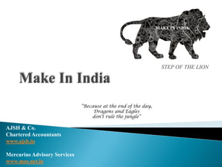 STEP OF THE LION
“Because at the end of the day,
Dragons and Eagles
don’t rule the jungle”
MAKE IN INDIA
AJSH & Co.
Chartered Accountants
www.ajsh.in
Mercurius Advisory Services
www.mas.net.in
 