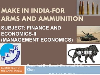 MAKE IN INDIA-FOR
ARMS AND AMMUNITION
Presented By: Swasti Chaturvedi & Saniya
Khan
nd
SUBJECT: FINANCE AND
ECONOMICS-II
(MANAGEMENT ECONOMICS)
SUBMITTED TO:
MR. ANKIT WALIA
 