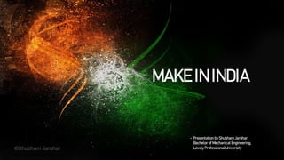 MAKE IN INDIA
- Presentation by Shubham Jaruhar,
Bachelor of Mechanical Engineering,
Lovely Professional University©Shubham Jaruhar
 