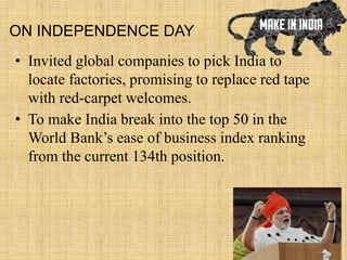 ON INDEPENDENCE DAY
• Invited global companies to pick India to
locate factories, promising to replace red tape
with red-carpet welcomes.
• To make India break into the top 50 in the
World Bank’s ease of business index ranking
from the current 134th position.
 