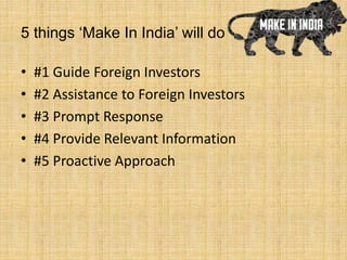 5 things ‘Make In India’ will do
• #1 Guide Foreign Investors
• #2 Assistance to Foreign Investors
• #3 Prompt Response
• #4 Provide Relevant Information
• #5 Proactive Approach
 