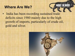 Where Are We?
• India has been recording sustained trade
deficits since 1980 mainly due to the high
growth of imports, particularly of crude oil,
gold and silver.
 