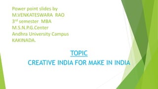 Power point slides by
M.VENKATESWARA RAO
3rd semester MBA
M.S.N.P.G.Center
Andhra University Campus
KAKINADA.
TOPIC
CREATIVE INDIA FOR MAKE IN INDIA
 