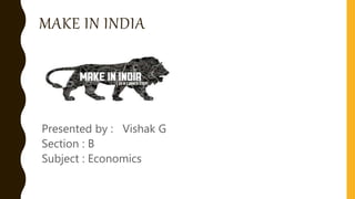 MAKE IN INDIA
Presented by : Vishak G
Section : B
Subject : Economics
 