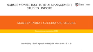 MAKE IN INDIA : SUCCESS OR FAILURE
Economics presentation 2020
NARSEE MONJEE INSTITUTE OF MANAGEMENT
STUDIES , INDORE
Presented by – Punit Agrawal and Priyal Kothari (BBA-LL.B. I)
1
 