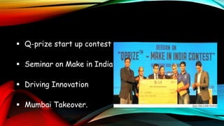  Q-prize start up contest
 Seminar on Make in India
 Driving Innovation
 Mumbai Takeover.
 