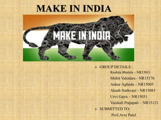 MAKE IN INDIA
 GROUP DETAILS :
Rushita Bhalala – NR15011
Mohit Valodara - NR15176
Ankur Agheda – NR15005
Akash Nathvani - NR15083
Urvi Gajra – NR15031
Vaishali Prajapati – NR15121
 SUBMITTED TO:
Prof.Avni Patel
 