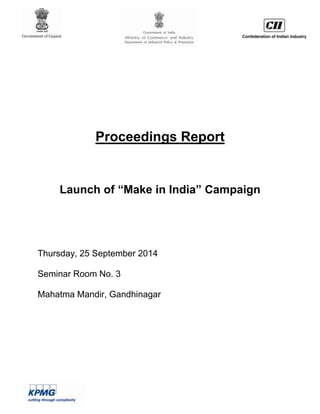 Proceedings Report 
Launch of “Make in India” Campaign 
Thursday, 25 September 2014 
Seminar Room No. 3 
Mahatma Mandir, Gandhinagar 
 