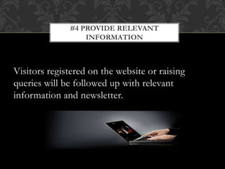 Visitors registered on the website or raising
queries will be followed up with relevant
information and newsletter.
#4 PROVIDE RELEVANT
INFORMATION
 