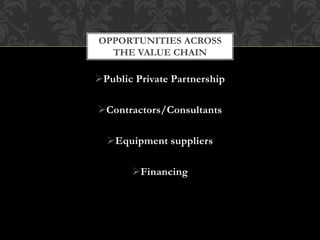 Public Private Partnership
Contractors/Consultants
Equipment suppliers
Financing
OPPORTUNITIES ACROSS
THE VALUE CHAIN
 