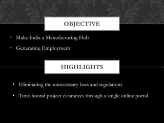 • Make India a Manufacturing Hub
• Generating Employment
OBJECTIVE
• Eliminating the unnecessary laws and regulations
• Time-bound project clearances through a single online portal
HIGHLIGHTS
 