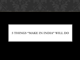 5 THINGS ‘’MAKE IN INDIA’’ WILL DO
 