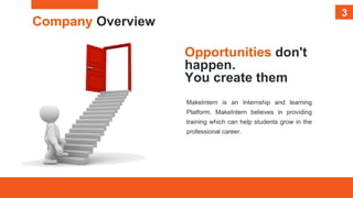 3
Company Overview
Opportunities don't
happen.
You create them
MakeIntern is an Internship and learning
Platform. MakeIntern believes in providing
training which can help students grow in the
professional career.
3
 