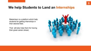 9
9
We help Students to Land an Internships
MakeIntern is a platform which help
students for getting internships in
their desired field.
That will also help them for having
their great career ahead.
 