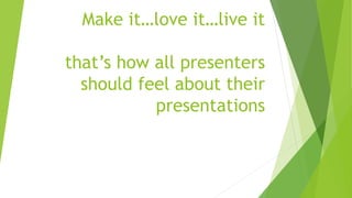 Make it…love it…live it
that’s how all presenters
should feel about their
presentations
 