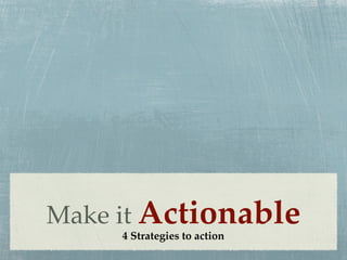 Make it Actionable
     4 Strategies to action
 