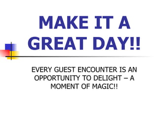 MAKE IT A GREAT DAY!! EVERY GUEST ENCOUNTER IS AN OPPORTUNITY TO DELIGHT – A MOMENT OF MAGIC!! 