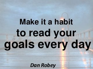 Make it a habit 
to read your 
goals every day 
Dan Robey 
 