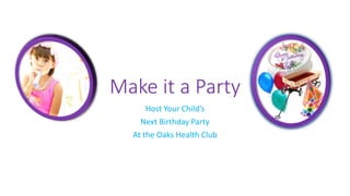 Make it a Party 
Host Your Child’s 
Next Birthday Party 
At the Oaks Health Club 
 