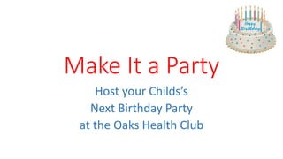 Make It a Party 
Host your Childs’s 
Next Birthday Party 
at the Oaks Health Club 
 