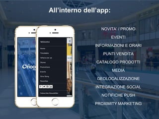 All’interno dell’app:
NOVITA’ / PROMO
EVENTI
INFORMAZIONI E ORARI
PUNTI VENDITA
CATALOGO PRODOTTI
MEDIA
GEOLOCALIZZAZIONE
INTEGRAZIONE SOCIAL
NOTIFICHE PUSH
PROXIMITY MARKETING
 